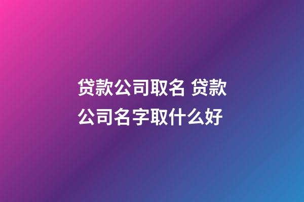 贷款公司取名 贷款公司名字取什么好-第1张-公司起名-玄机派